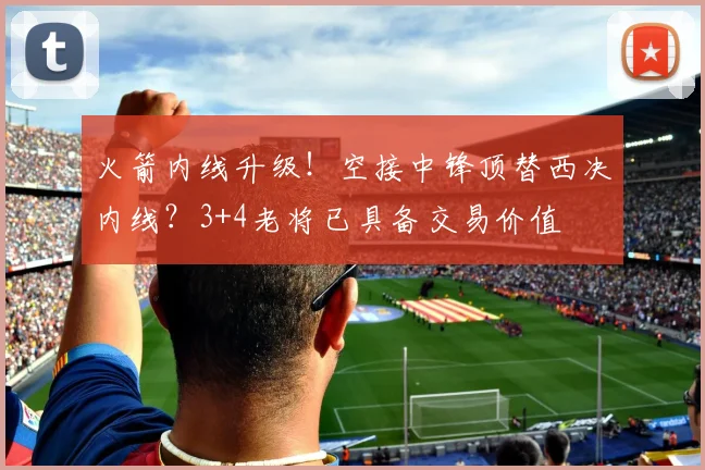 火箭内线升级！空接中锋顶替西决内线？3+4老将已具备交易价值