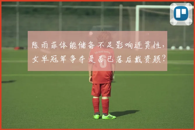 陈雨菲体能储备不足影响连贯性，女单冠军争夺是否已落后戴资颖？