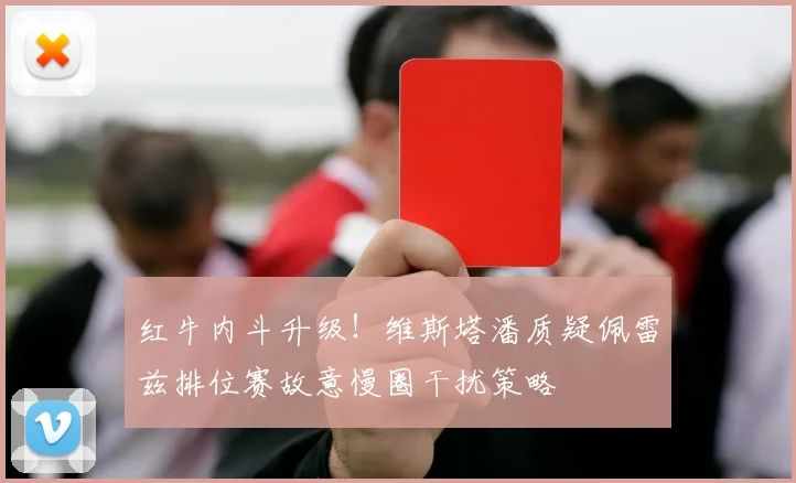 红牛内斗升级！维斯塔潘质疑佩雷兹排位赛故意慢圈干扰策略